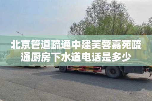 北京管道疏通中建芙蓉嘉苑疏通厨房下水道电话是多少