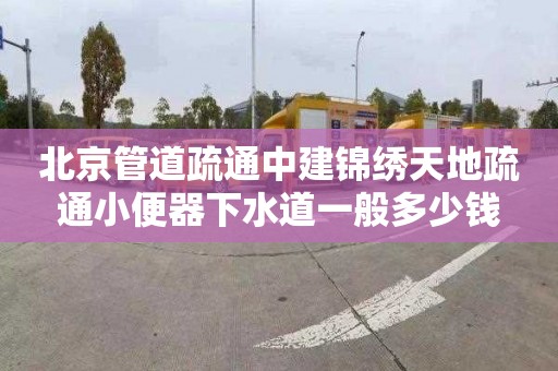 北京管道疏通中建锦绣天地疏通小便器下水道一般多少钱