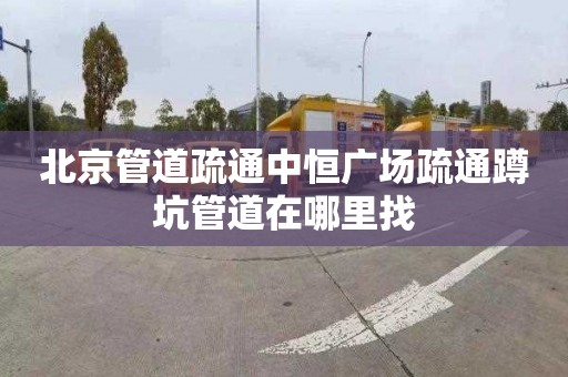 北京管道疏通中恒广场疏通蹲坑管道在哪里找