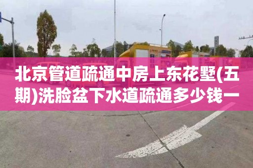 北京管道疏通中房上东花墅(五期)洗脸盆下水道疏通多少钱一次