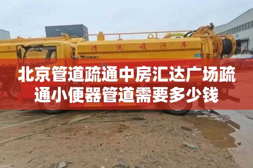 北京管道疏通中房汇达广场疏通小便器管道需要多少钱