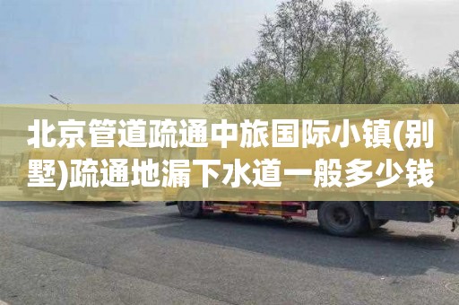 北京管道疏通中旅国际小镇(别墅)疏通地漏下水道一般多少钱