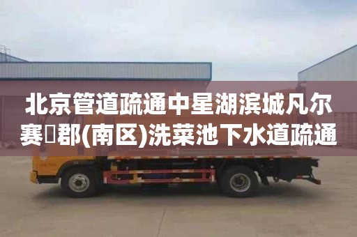 北京管道疏通中星湖滨城凡尔赛氿郡(南区)洗菜池下水道疏通价格表