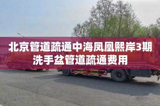 北京管道疏通中海凤凰熙岸3期洗手盆管道疏通费用