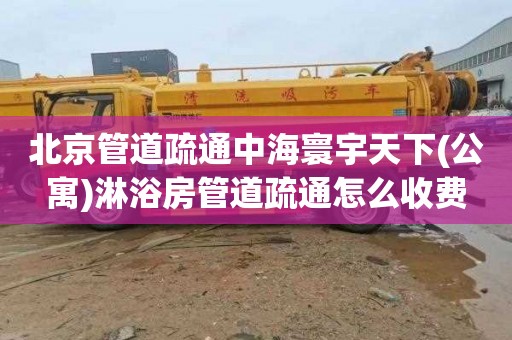 北京管道疏通中海寰宇天下(公寓)淋浴房管道疏通怎么收费
