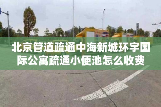 北京管道疏通中海新城环宇国际公寓疏通小便池怎么收费