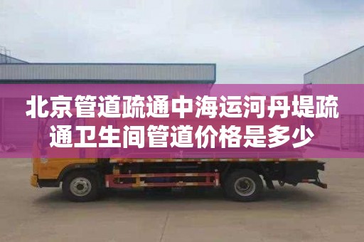 北京管道疏通中海运河丹堤疏通卫生间管道价格是多少