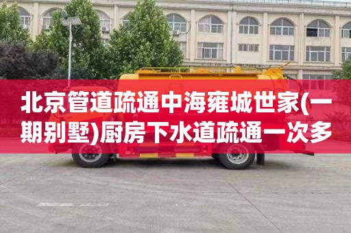 北京管道疏通中海雍城世家(一期别墅)厨房下水道疏通一次多少钱