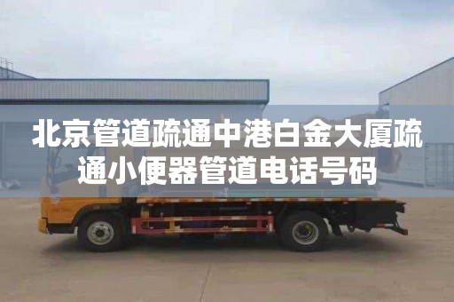 北京管道疏通中港白金大厦疏通小便器管道电话号码