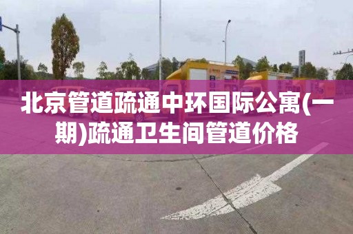 北京管道疏通中环国际公寓(一期)疏通卫生间管道价格