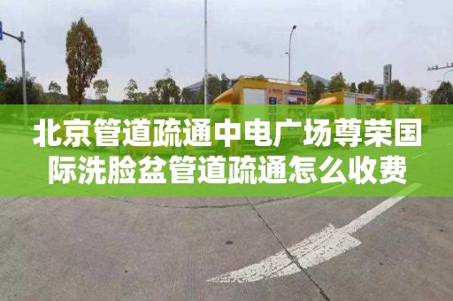 北京管道疏通中电广场尊荣国际洗脸盆管道疏通怎么收费