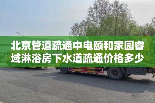 北京管道疏通中电颐和家园睿域淋浴房下水道疏通价格多少
