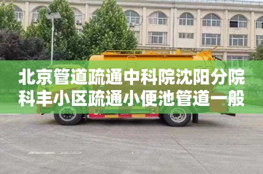 北京管道疏通中科院沈阳分院科丰小区疏通小便池管道一般多少钱