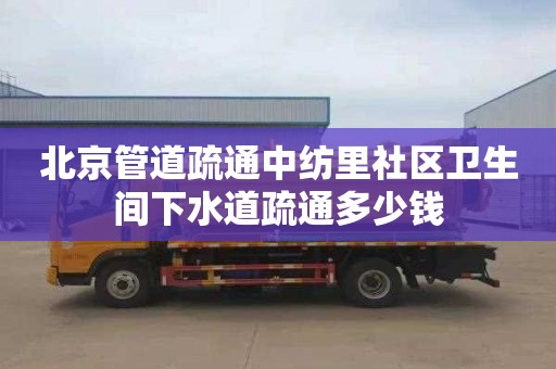 北京管道疏通中纺里社区卫生间下水道疏通多少钱