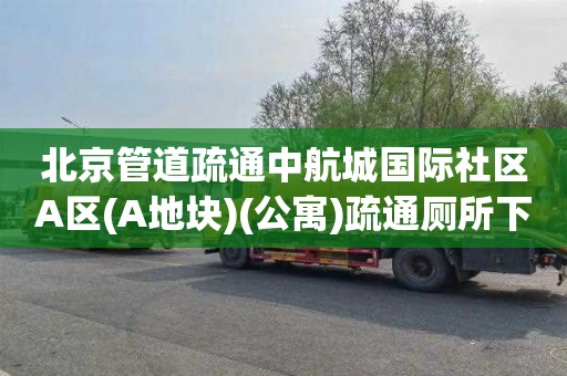 北京管道疏通中航城国际社区A区(A地块)(公寓)疏通厕所下水道电话