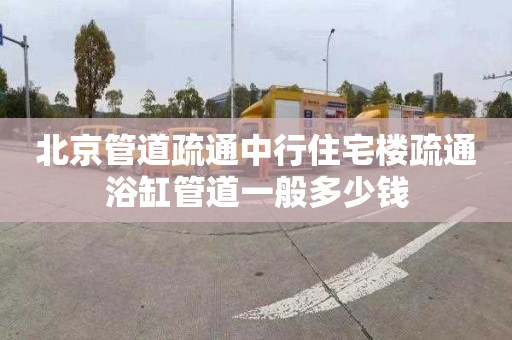 北京管道疏通中行住宅楼疏通浴缸管道一般多少钱
