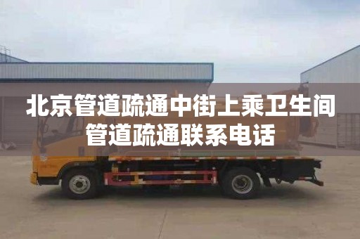 北京管道疏通中街上乘卫生间管道疏通联系电话