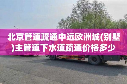 北京管道疏通中远欧洲城(别墅)主管道下水道疏通价格多少