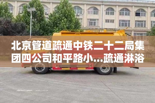 北京管道疏通中铁二十二局集团四公司和平路小...疏通淋浴房一般多少钱