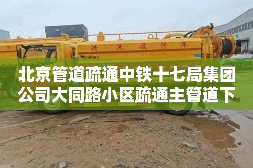 北京管道疏通中铁十七局集团公司大同路小区疏通主管道下水道多少钱一次