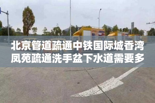 北京管道疏通中铁国际城香湾凤苑疏通洗手盆下水道需要多少钱