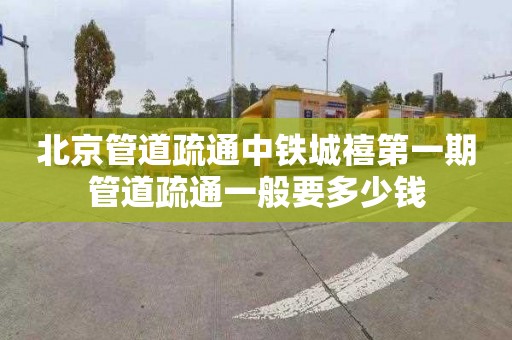 北京管道疏通中铁城禧第一期管道疏通一般要多少钱