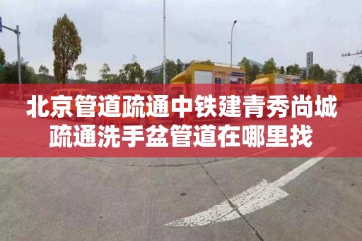 北京管道疏通中铁建青秀尚城疏通洗手盆管道在哪里找