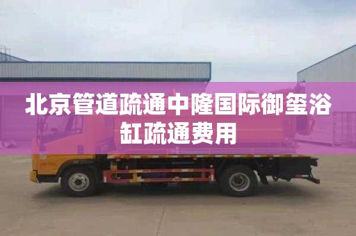北京管道疏通中隆国际御玺浴缸疏通费用