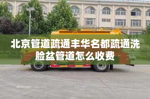 北京管道疏通丰华名都疏通洗脸盆管道怎么收费