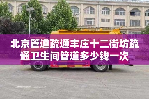 北京管道疏通丰庄十二街坊疏通卫生间管道多少钱一次