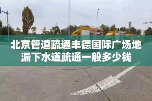 北京管道疏通丰德国际广场地漏下水道疏通一般多少钱