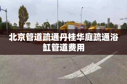 北京管道疏通丹桂华庭疏通浴缸管道费用
