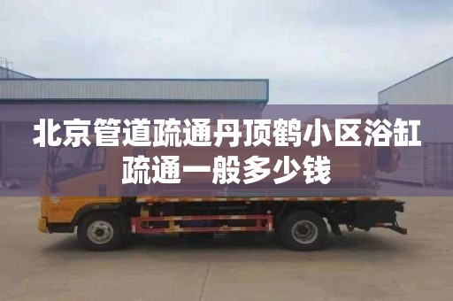 北京管道疏通丹顶鹤小区浴缸疏通一般多少钱