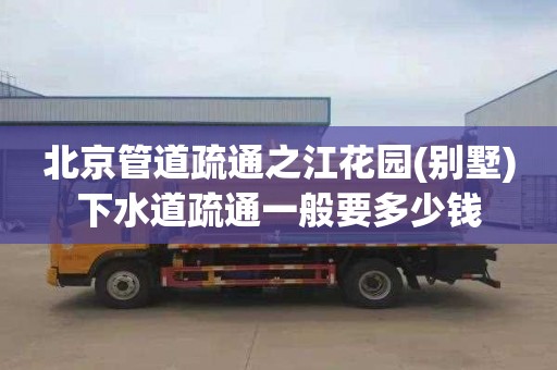 北京管道疏通之江花园(别墅)下水道疏通一般要多少钱
