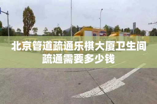 北京管道疏通乐棋大厦卫生间疏通需要多少钱