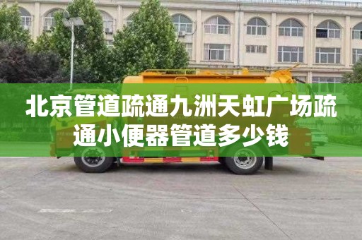北京管道疏通九洲天虹广场疏通小便器管道多少钱