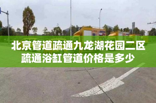 北京管道疏通九龙湖花园二区疏通浴缸管道价格是多少
