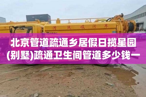北京管道疏通乡居假日揽星园(别墅)疏通卫生间管道多少钱一次