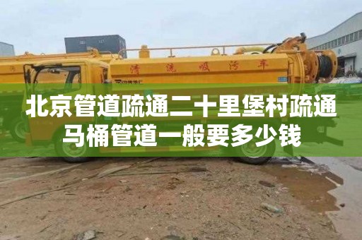 北京管道疏通二十里堡村疏通马桶管道一般要多少钱