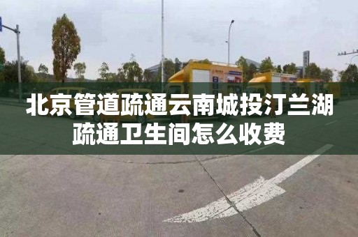 北京管道疏通云南城投汀兰湖疏通卫生间怎么收费