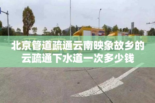 北京管道疏通云南映象故乡的云疏通下水道一次多少钱