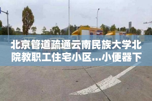 北京管道疏通云南民族大学北院教职工住宅小区...小便器下水道疏通电话号码