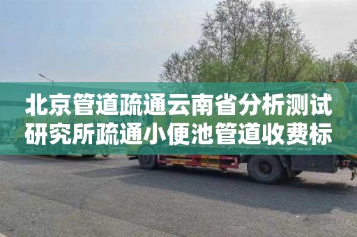 北京管道疏通云南省分析测试研究所疏通小便池管道收费标准