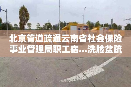 北京管道疏通云南省社会保险事业管理局职工宿...洗脸盆疏通需要多少钱