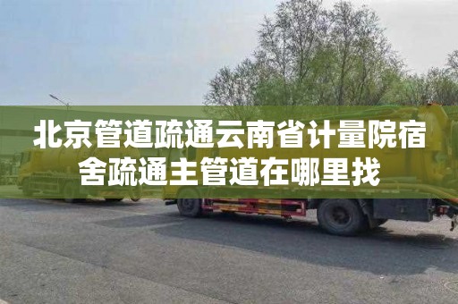 北京管道疏通云南省计量院宿舍疏通主管道在哪里找
