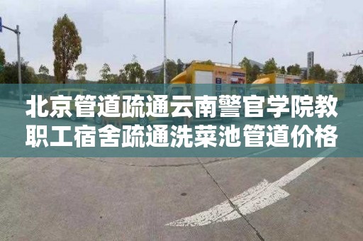 北京管道疏通云南警官学院教职工宿舍疏通洗菜池管道价格多少