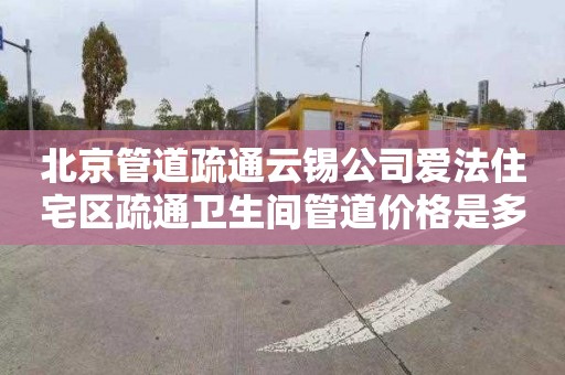 北京管道疏通云锡公司爱法住宅区疏通卫生间管道价格是多少