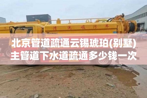北京管道疏通云锡琥珀(别墅)主管道下水道疏通多少钱一次