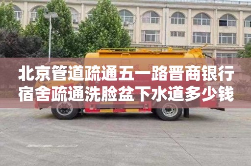 北京管道疏通五一路晋商银行宿舍疏通洗脸盆下水道多少钱一次