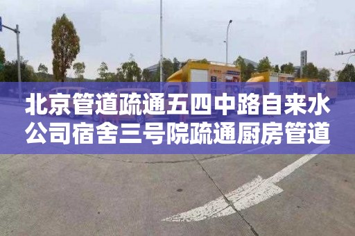 北京管道疏通五四中路自来水公司宿舍三号院疏通厨房管道联系电话